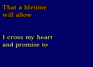 That a lifetime
will allow

I cross my heart
and promise to