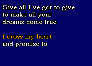 Give all I've got to give
to make all your
dreams come true

I cross my heart
and promise to