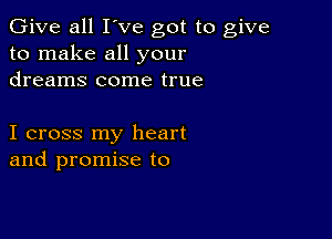 Give all I've got to give
to make all your
dreams come true

I cross my heart
and promise to