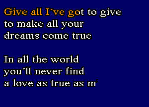 Give all I've got to give
to make all your
dreams come true

In all the world
you'll never find
a love as true as m