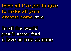 Give all I've got to give
to make all your
dreams come true

In all the world
you'll never find
a love as true as mine