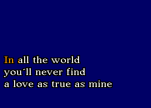 In all the world
you'll never find
a love as true as mine