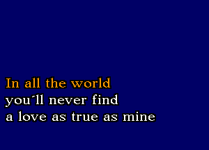 In all the world
you'll never find
a love as true as mine