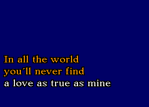 In all the world
you'll never find
a love as true as mine