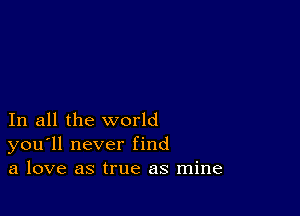 In all the world
you'll never find
a love as true as mine