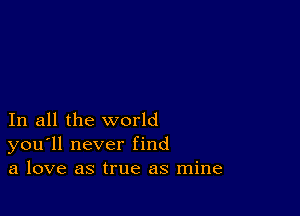 In all the world
you'll never find
a love as true as mine