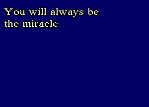 You will always be
the miracle