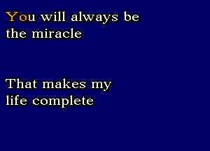 You will always be
the miracle

That makes my
life complete