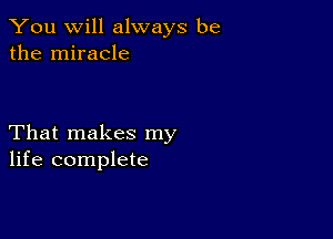 You will always be
the miracle

That makes my
life complete