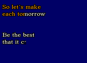 So let's make
each tomorrow

Be the best
that it C'