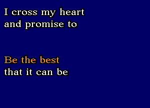 I cross my heart
and promise to

Be the best
that it can be