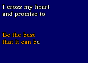 I cross my heart
and promise to

Be the best
that it can be