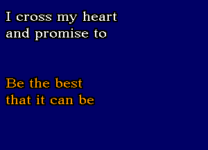 I cross my heart
and promise to

Be the best
that it can be