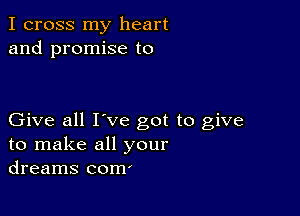 I cross my heart
and promise to

Give all I've got to give
to make all your
dreams com'