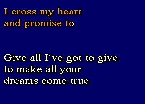 I cross my heart
and promise to

Give all I've got to give
to make all your
dreams come true