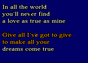 In all the world
you'll never find
a love as true as mine

Give all I've got to give
to make all your
dreams come true