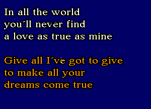 In all the world
you'll never find
a love as true as mine

Give all I've got to give
to make all your
dreams come true