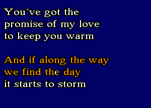 You've got the
promise of my love
to keep you warm

And if along the way
we find the day
it starts to storm