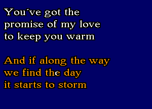 You've got the
promise of my love
to keep you warm

And if along the way
we find the day
it starts to storm