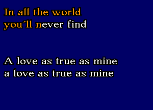 In all the world
you'll never find

A love as true as mine
a love as true as mine