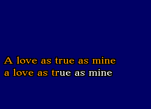 A love as true as mine
a love as true as mine