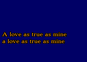 A love as true as mine
a love as true as mine