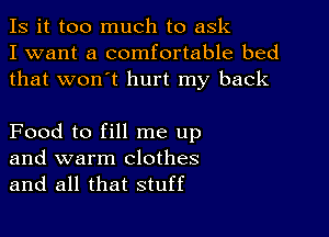 Is it too much to ask
I want a comfortable bed
that won't hurt my back

Food to fill me up
and warm clothes
and all that stuff