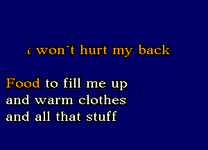 .i won't hurt my back

Food to fill me up
and warm clothes
and all that stuff