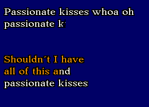 Passionate kisses whoa oh
passionate k

Shouldn't I have
all of this and
passionate kisses