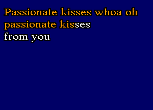 Passionate kisses whoa oh
passionate kisses
from you