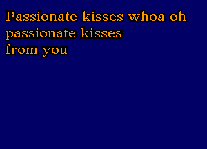 Passionate kisses whoa oh
passionate kisses
from you