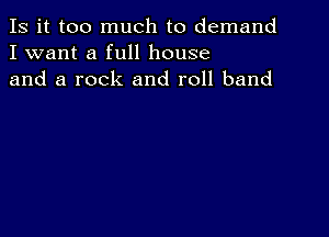 Is it too much to demand
I want a full house
and a rock and roll band