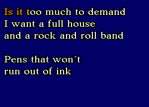 Is it too much to demand
I want a full house
and a rock and roll band

Pens that won't
run out of ink