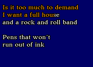 Is it too much to demand
I want a full house
and a rock and roll band

Pens that won't
run out of ink