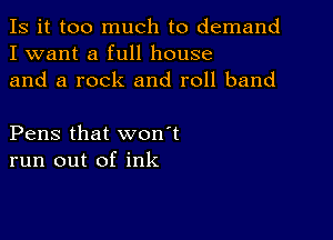 Is it too much to demand
I want a full house
and a rock and roll band

Pens that won't
run out of ink