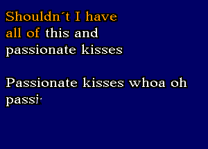 Shouldn't I have
all of this and
passionate kisses

Passionate kisses whoa oh
pass?