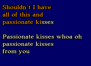 Shouldn't I have
all of this and
passionate kisses

Passionate kisses whoa oh
passionate kisses
from you