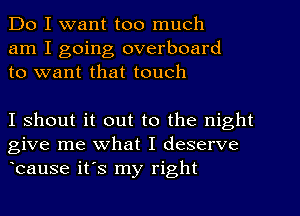 Do I want too much
am I going overboard
to want that touch

I shout it out to the night
give me what I deserve
Icause its my right