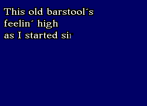 This old barstool's
feelin' high
as I started sin