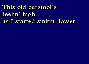 This old barstool's
feelin' high
as I started sinkin' lower