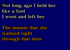 Not long ago I held her
like a fool

I went and left her

The minute that she
waltzed right
through that door