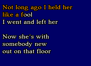 Not long ago I held her
like a fool
I went and left her

Now she's with
somebody new
out on that floor