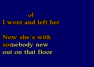 01
I went and left her

Now she's with
somebody new
out on that floor