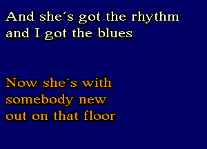 And She's got the rhythm
and I got the blues

Now she's with
somebody new
out on that floor