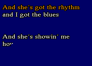 And She's got the rhythm
and I got the blues

And she's showin' me
hov