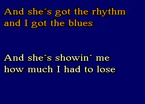 And She's got the rhythm
and I got the blues

And she's showin' me
how much I had to lose