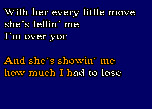 XVith her every little move
she's tellin' me
I'm over yor

And she's showin' me
how much I had to lose