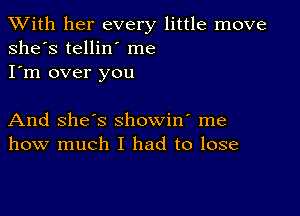 XVith her every little move
she's tellin' me
I'm over you

And she's showin' me
how much I had to lose