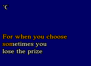 For when you choose
sometimes you
lose the prize