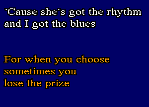 tCause she's got the rhythm
and I got the blues

For when you choose
sometimes you
lose the prize